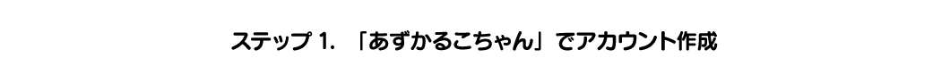 ステップ1. 「あずかるこちゃん」でアカウント作成