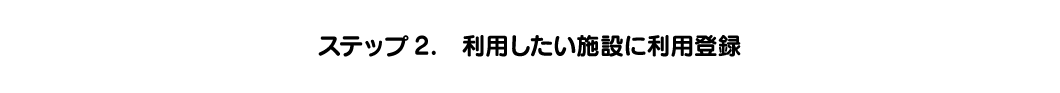 ステップ2. 利用したい施設に利用登録