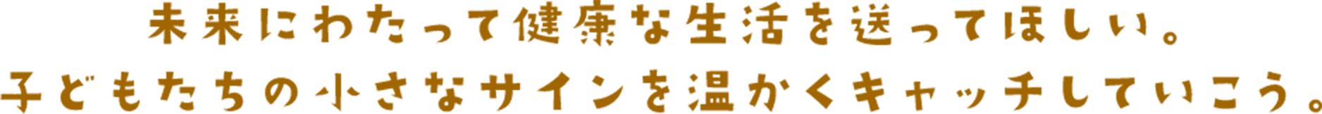 未来にわたって健康な生活を送ってほしい。子どもたちの小さなサインを温かくキャッチしていこう。