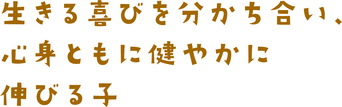 生きる喜びを分かち合い、心身ともに健やかに伸びる子