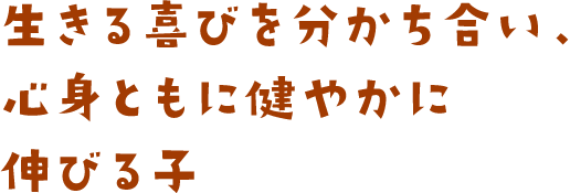 生きる喜びを分かち合い、心身ともに健やかに伸びる子