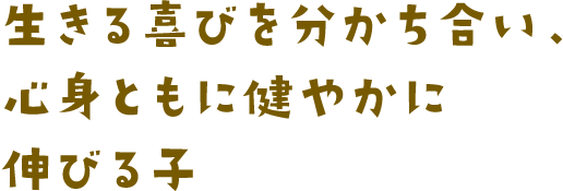 生きる喜びを分かち合い、心身ともに健やかに伸びる子